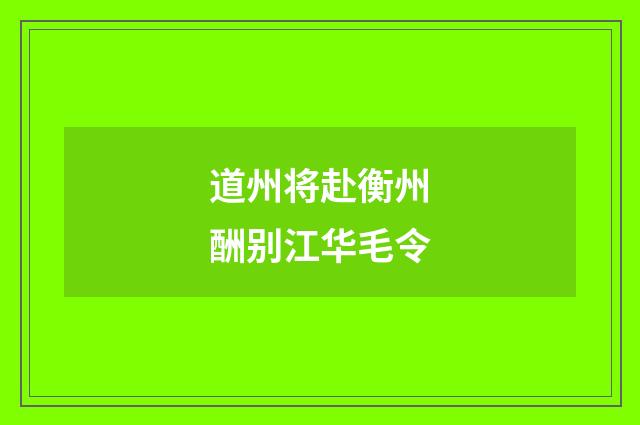 道州将赴衡州酬别江华毛令