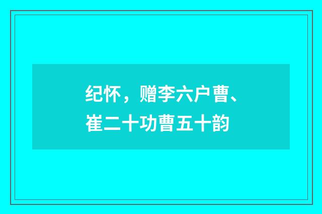 纪怀，赠李六户曹、崔二十功曹五十韵