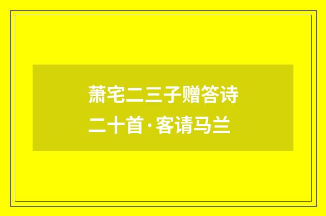 萧宅二三子赠答诗二十首·客请马兰