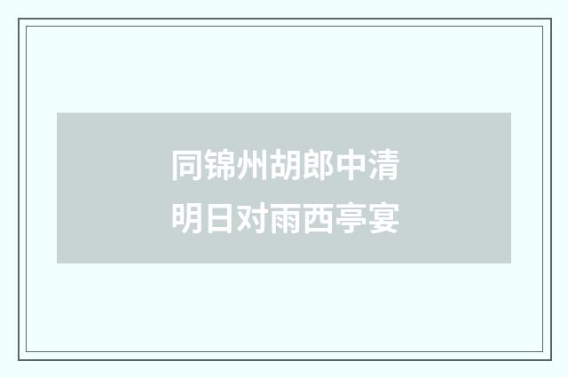 同锦州胡郎中清明日对雨西亭宴