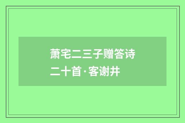 萧宅二三子赠答诗二十首·客谢井