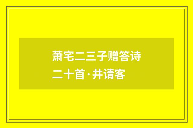 萧宅二三子赠答诗二十首·井请客