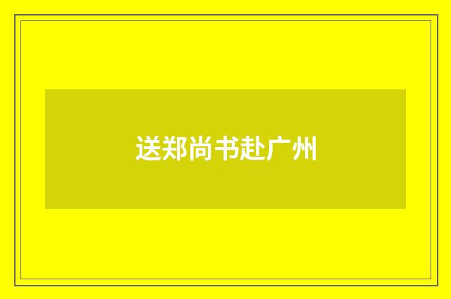 送郑尚书赴广州