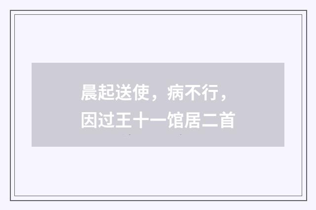 晨起送使，病不行，因过王十一馆居二首
