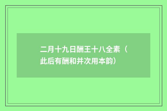二月十九日酬王十八全素（此后有酬和并次用本韵）
