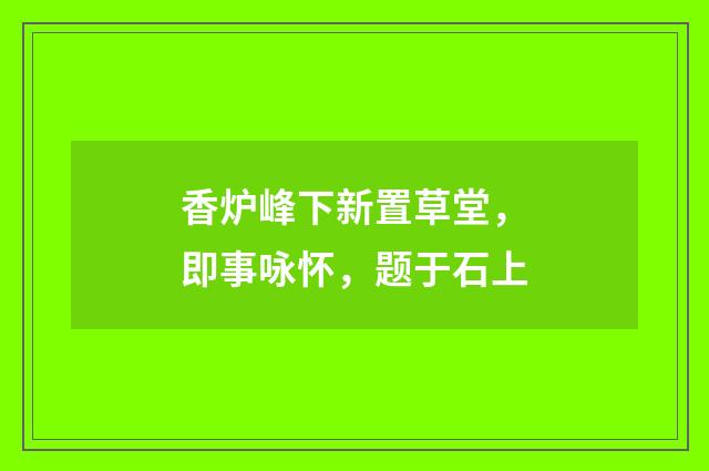 香炉峰下新置草堂，即事咏怀，题于石上