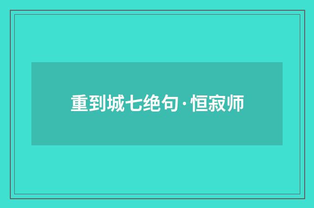 重到城七绝句·恒寂师