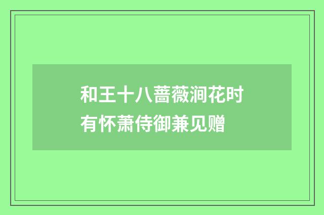 和王十八蔷薇涧花时有怀萧侍御兼见赠