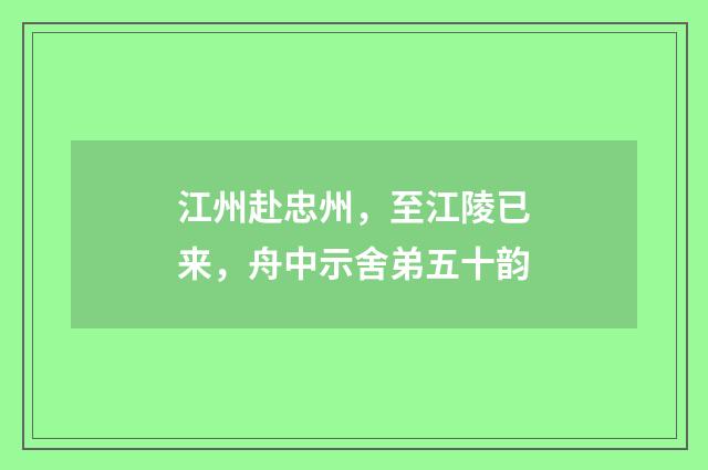 江州赴忠州，至江陵已来，舟中示舍弟五十韵