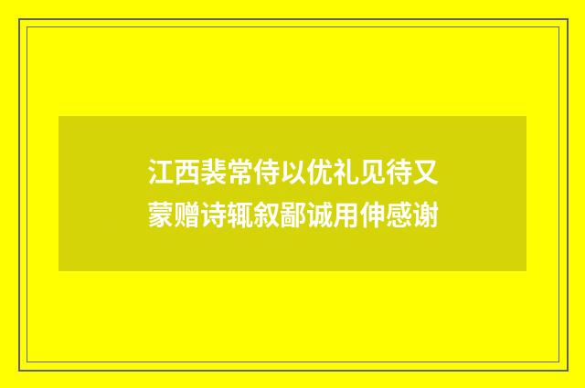 江西裴常侍以优礼见待又蒙赠诗辄叙鄙诚用伸感谢