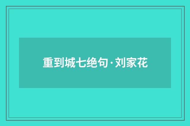 重到城七绝句·刘家花