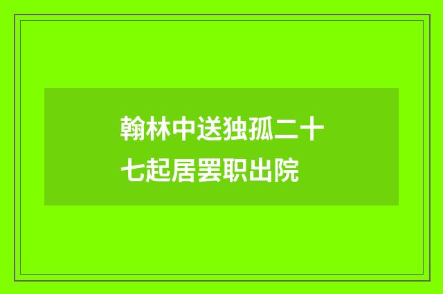 翰林中送独孤二十七起居罢职出院