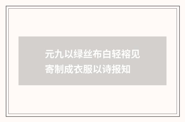 元九以绿丝布白轻褣见寄制成衣服以诗报知