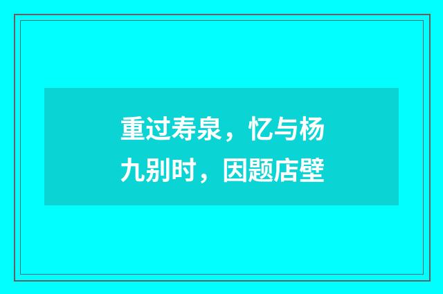 重过寿泉，忆与杨九别时，因题店壁