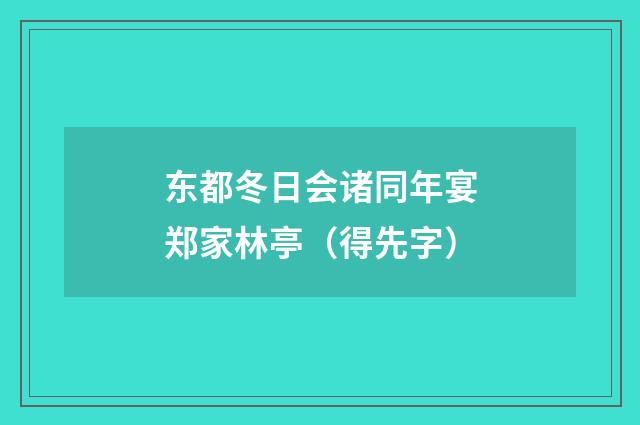东都冬日会诸同年宴郑家林亭（得先字）