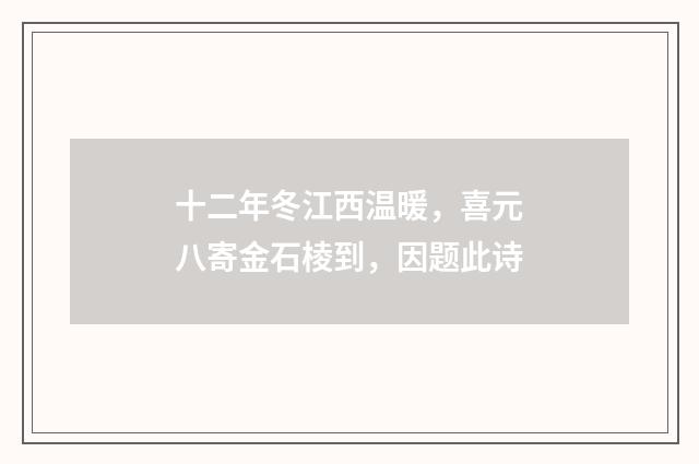 十二年冬江西温暖,喜元八寄金石棱到,因题此诗