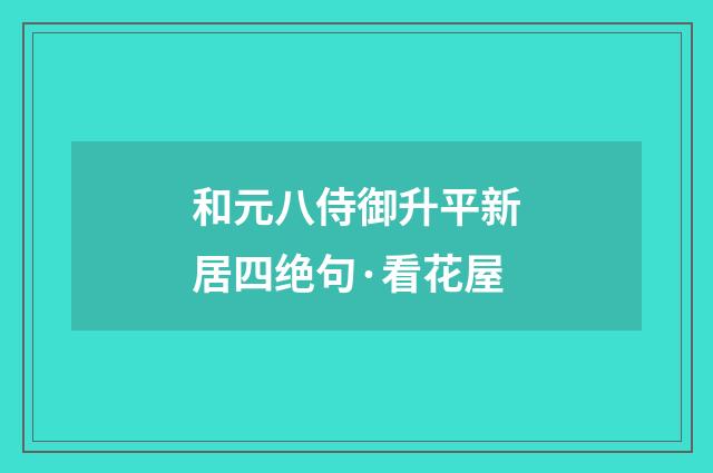 和元八侍御升平新居四绝句·看花屋