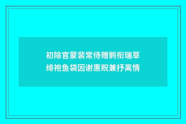 初除官蒙裴常侍赠鹘衔瑞草绯袍鱼袋因谢惠贶兼抒离情