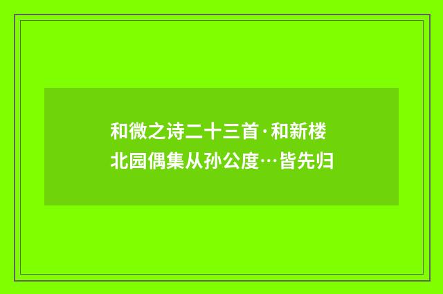 和微之诗二十三首·和新楼北园偶集从孙公度…皆先归