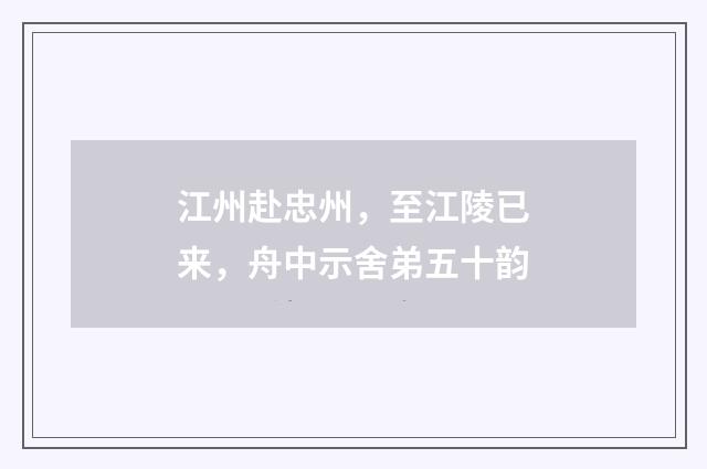 江州赴忠州，至江陵已来，舟中示舍弟五十韵