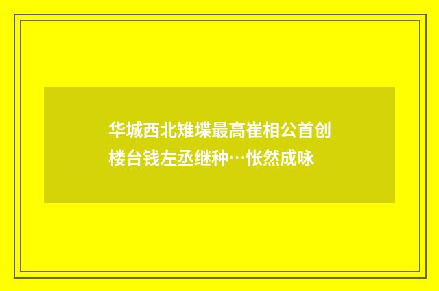 华城西北雉堞最高崔相公首创楼台钱左丞继种…怅然成咏