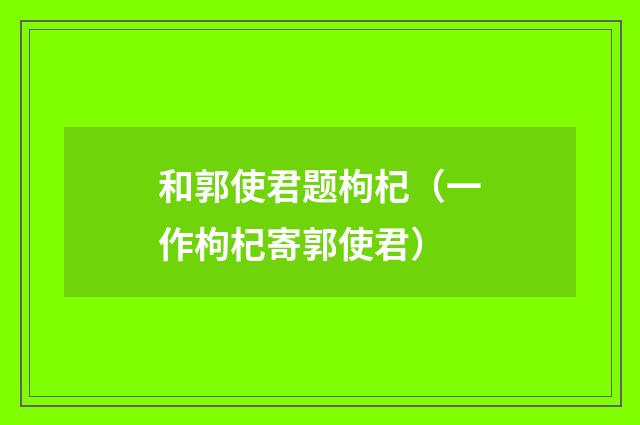 和郭使君题枸杞(一作枸杞寄郭使君)