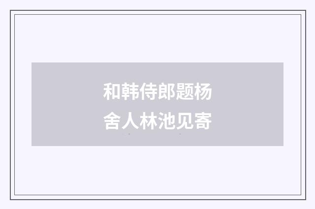 和韩侍郎题杨舍人林池见寄