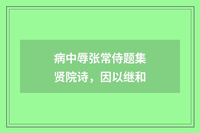 病中辱张常侍题集贤院诗，因以继和