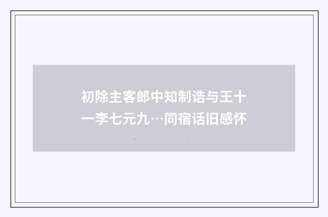 初除主客郎中知制诰与王十一李七元九…同宿话旧感怀