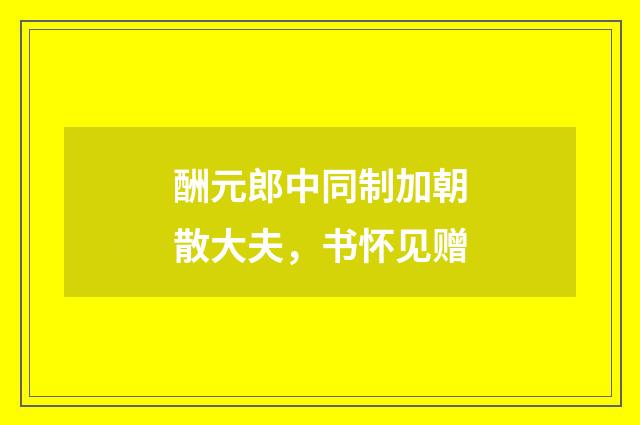 酬元郎中同制加朝散大夫，书怀见赠