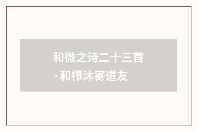 和微之诗二十三首·和栉沐寄道友