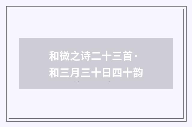 和微之诗二十三首·和三月三十日四十韵