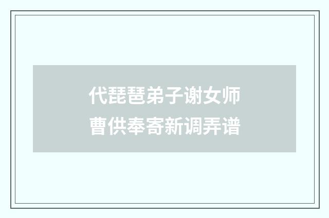 代琵琶弟子谢女师曹供奉寄新调弄谱