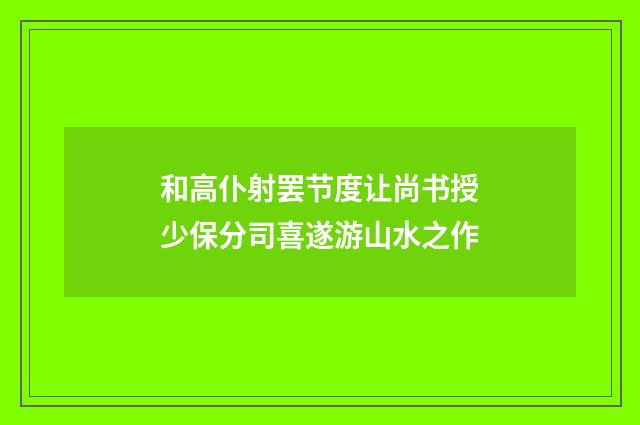 和高仆射罢节度让尚书授少保分司喜遂游山水之作
