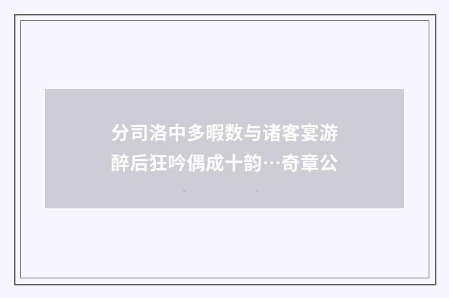 分司洛中多暇数与诸客宴游醉后狂吟偶成十韵…奇章公