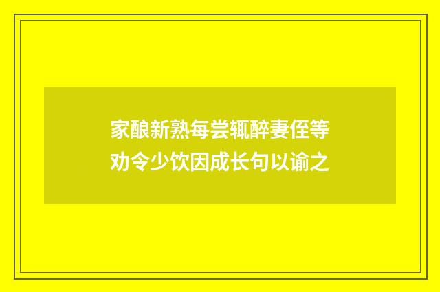 家酿新熟每尝辄醉妻侄等劝令少饮因成长句以谕之