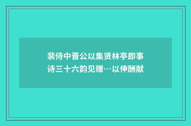 裴侍中晋公以集贤林亭即事诗三十六韵见赠…以伸酬献