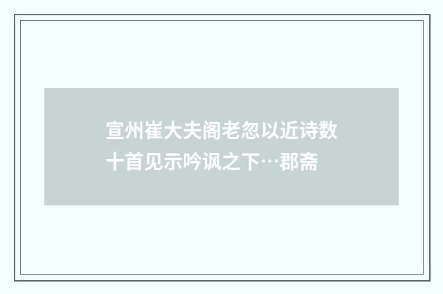 宣州崔大夫阁老忽以近诗数十首见示吟讽之下…郡斋