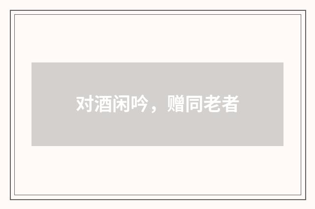 对酒闲吟,赠同老者