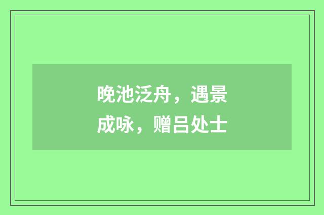 晚池泛舟，遇景成咏，赠吕处士