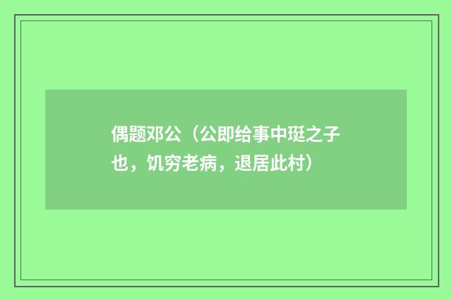 偶题邓公（公即给事中珽之子也，饥穷老病，退居此村）