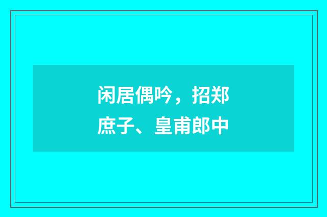 闲居偶吟，招郑庶子、皇甫郎中