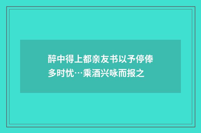 醉中得上都亲友书以予停俸多时忧…乘酒兴咏而报之