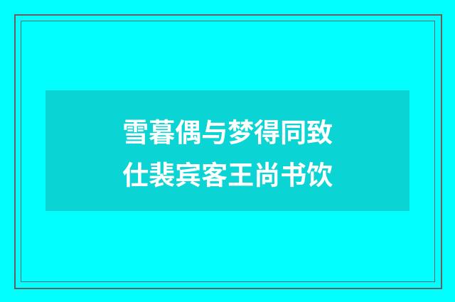 雪暮偶与梦得同致仕裴宾客王尚书饮