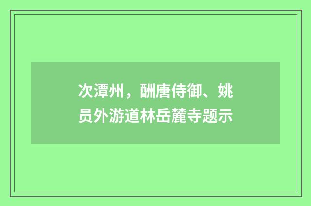 次潭州，酬唐侍御、姚员外游道林岳麓寺题示