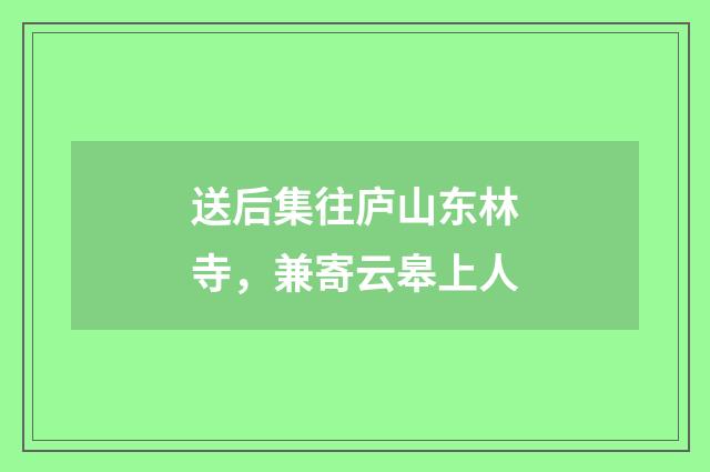 送后集往庐山东林寺，兼寄云皋上人