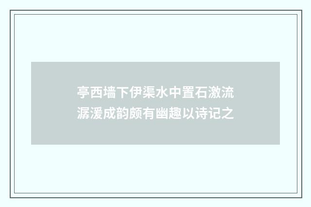 亭西墙下伊渠水中置石激流潺湲成韵颇有幽趣以诗记之