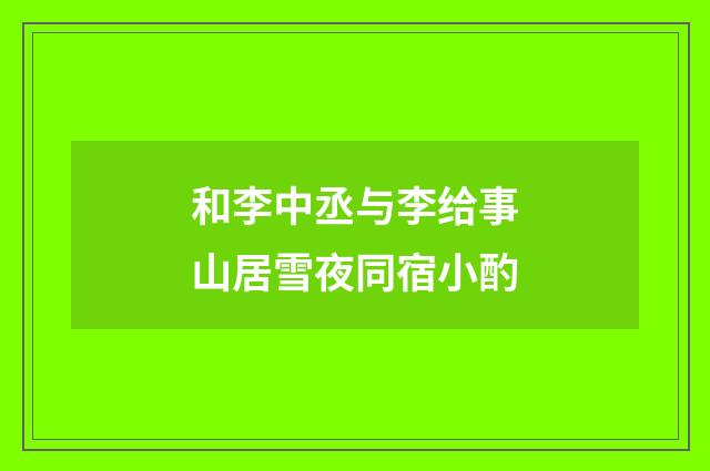 和李中丞与李给事山居雪夜同宿小酌
