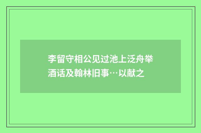 李留守相公见过池上泛舟举酒话及翰林旧事…以献之