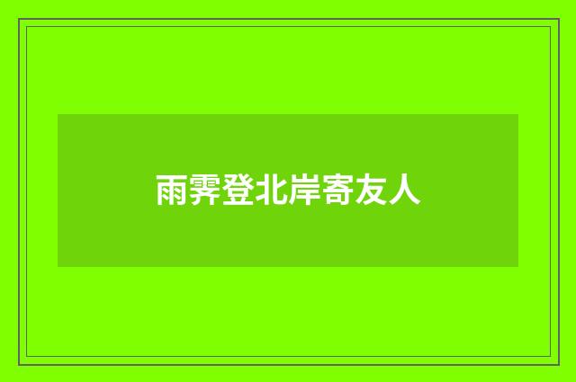 雨霁登北岸寄友人